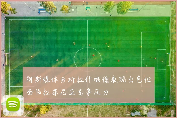 阿斯媒体分析拉什福德表现出色但面临拉菲尼亚竞争压力