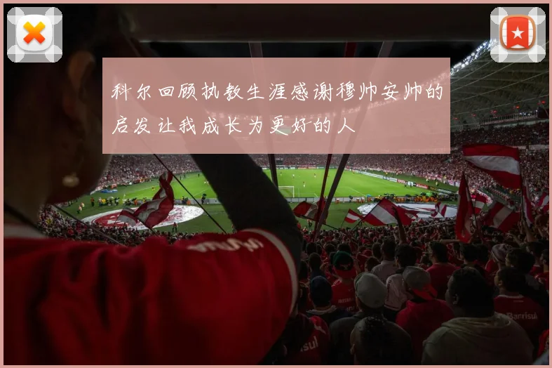 科尔回顾执教生涯感谢穆帅安帅的启发让我成长为更好的人