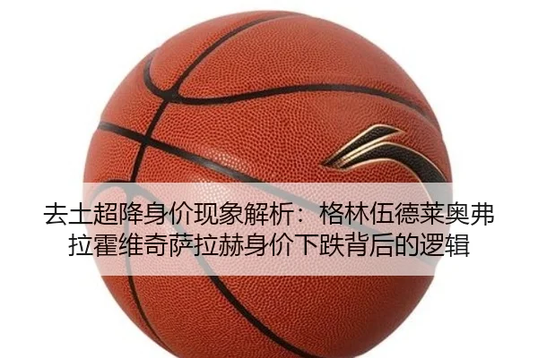 去土超降身价现象解析：格林伍德莱奥弗拉霍维奇萨拉赫身价下跌背后的逻辑（leyu.com）