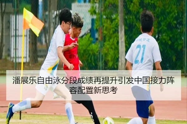 潘展乐自由泳分段成绩再提升引发中国接力阵容配置新思考（leyu.com）
