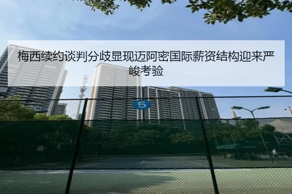 梅西续约谈判分歧显现迈阿密国际薪资结构迎来严峻考验（leyu.com）